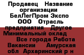 Продавец › Название организации ­ БелЛегПром-Экспо, ООО › Отрасль предприятия ­ Другое › Минимальный оклад ­ 33 000 - Все города Работа » Вакансии   . Амурская обл.,Архаринский р-н